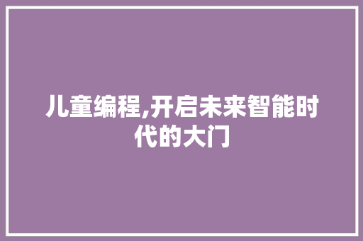 儿童编程,开启未来智能时代的大门
