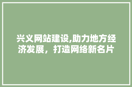 兴义网站建设,助力地方经济发展，打造网络新名片