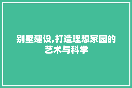 别墅建设,打造理想家园的艺术与科学