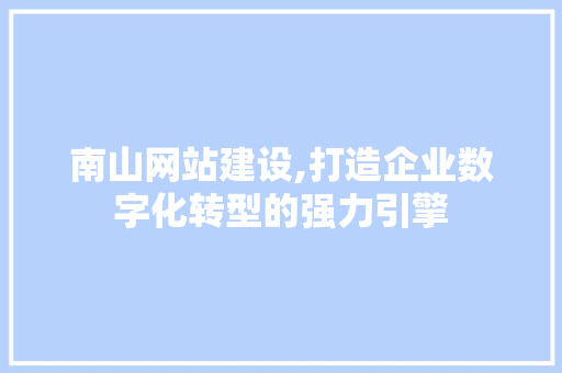 南山网站建设,打造企业数字化转型的强力引擎