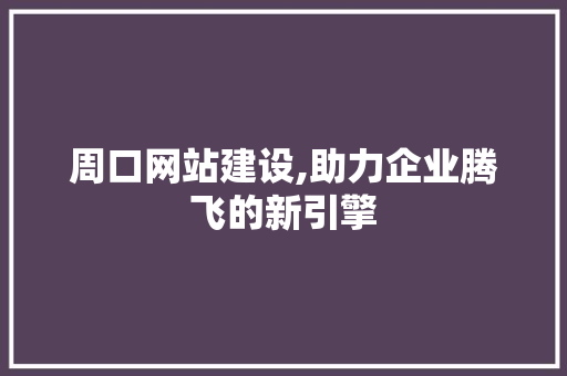 周口网站建设,助力企业腾飞的新引擎