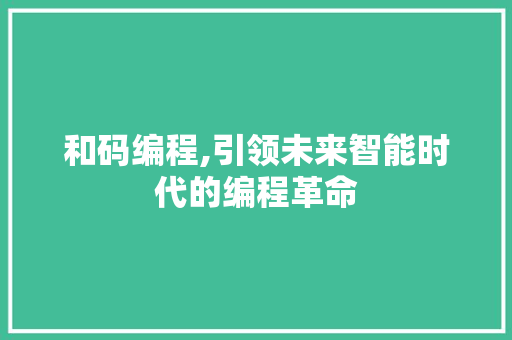 和码编程,引领未来智能时代的编程革命