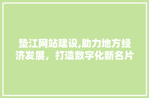 垫江网站建设,助力地方经济发展，打造数字化新名片