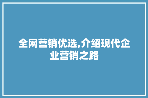 全网营销优选,介绍现代企业营销之路