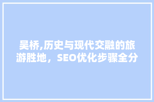 吴桥,历史与现代交融的旅游胜地，SEO优化步骤全分析