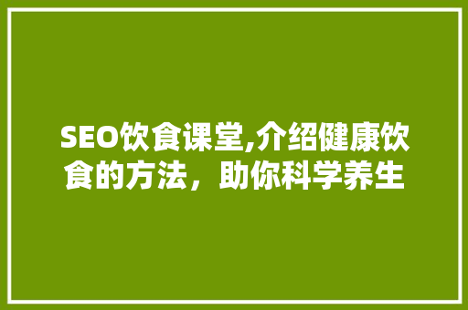 SEO饮食课堂,介绍健康饮食的方法，助你科学养生