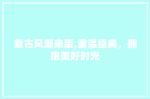 复古风潮来袭,重温经典，拥抱美好时光