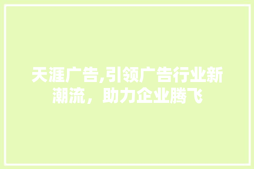 天涯广告,引领广告行业新潮流，助力企业腾飞