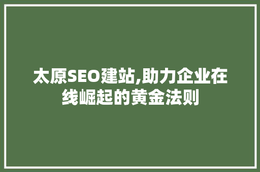 太原SEO建站,助力企业在线崛起的黄金法则