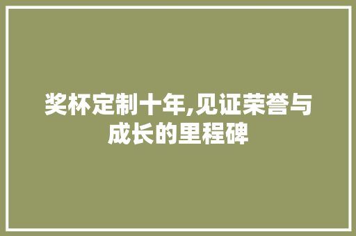 奖杯定制十年,见证荣誉与成长的里程碑