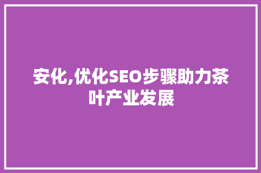 安化,优化SEO步骤助力茶叶产业发展