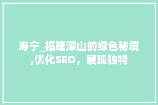 寿宁_福建深山的绿色秘境,优化SEO，展现独特