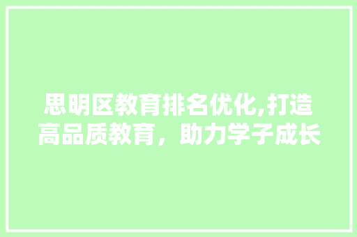 思明区教育排名优化,打造高品质教育，助力学子成长