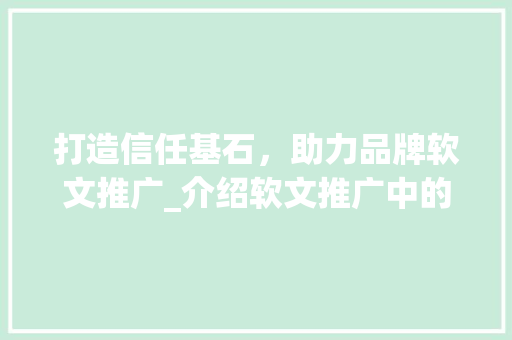 打造信任基石，助力品牌软文推广_介绍软文推广中的信任构建之路