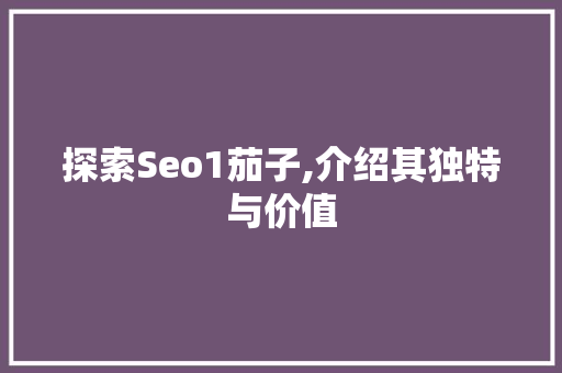 探索Seo1茄子,介绍其独特与价值