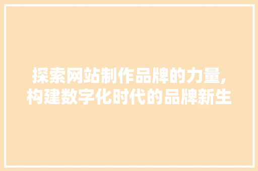 探索网站制作品牌的力量,构建数字化时代的品牌新生态