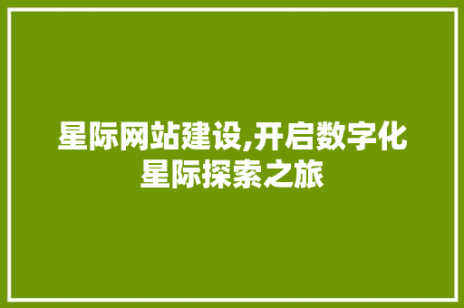 星际网站建设,开启数字化星际探索之旅