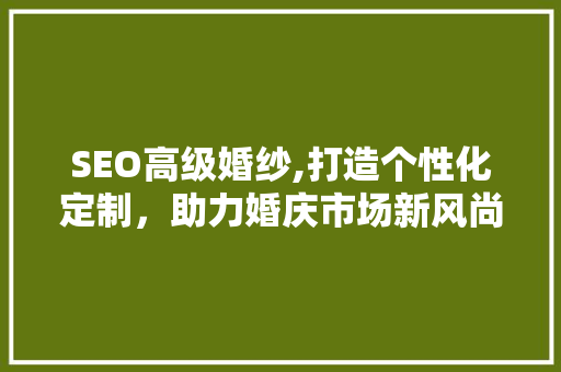 SEO高级婚纱,打造个性化定制，助力婚庆市场新风尚