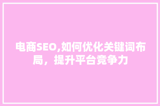 电商SEO,如何优化关键词布局，提升平台竞争力