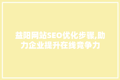 益阳网站SEO优化步骤,助力企业提升在线竞争力