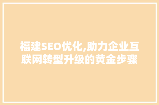 福建SEO优化,助力企业互联网转型升级的黄金步骤