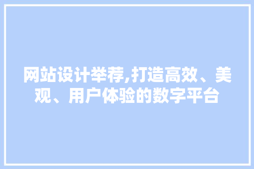 网站设计举荐,打造高效、美观、用户体验的数字平台