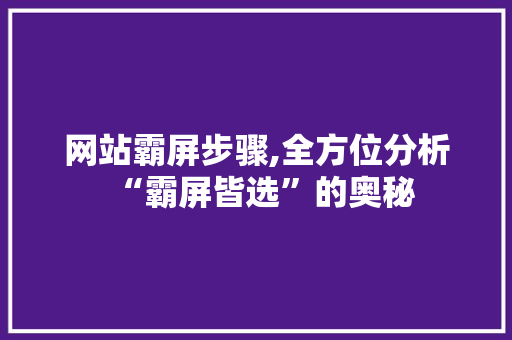 网站霸屏步骤,全方位分析“霸屏皆选”的奥秘