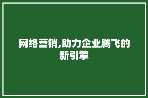 网络营销,助力企业腾飞的新引擎