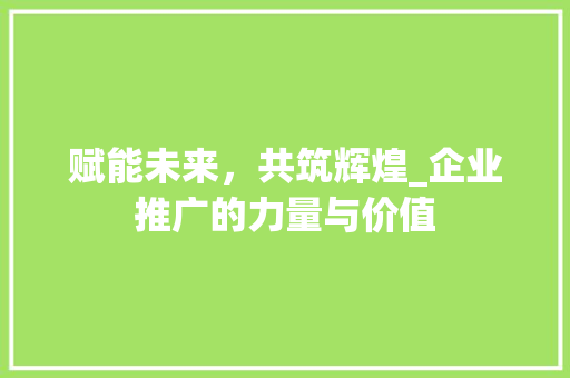 赋能未来，共筑辉煌_企业推广的力量与价值 Web前端