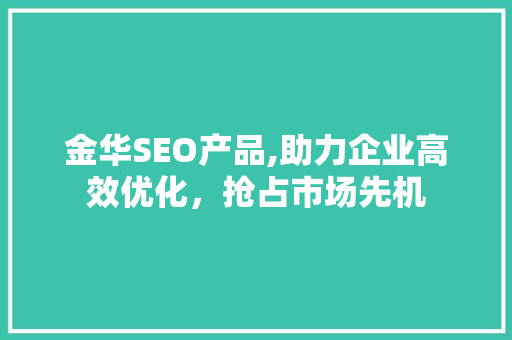 金华SEO产品,助力企业高效优化，抢占市场先机