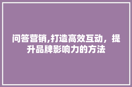 问答营销,打造高效互动，提升品牌影响力的方法