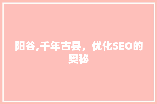 阳谷,千年古县，优化SEO的奥秘