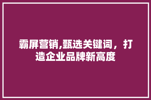 霸屏营销,甄选关键词，打造企业品牌新高度