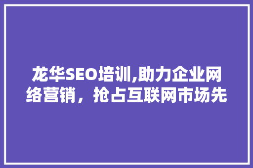 龙华SEO培训,助力企业网络营销，抢占互联网市场先机 Web前端