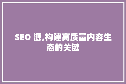 SEO 源,构建高质量内容生态的关键