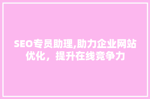 SEO专员助理,助力企业网站优化，提升在线竞争力