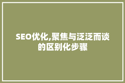 SEO优化,聚焦与泛泛而谈的区别化步骤
