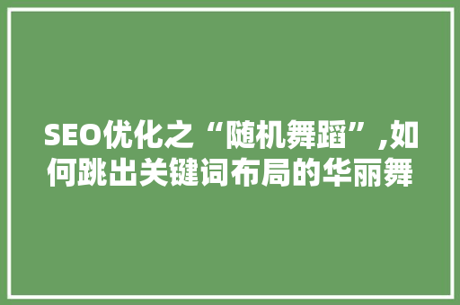 SEO优化之“随机舞蹈”,如何跳出关键词布局的华丽舞步
