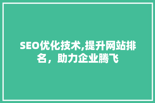 SEO优化技术,提升网站排名，助力企业腾飞