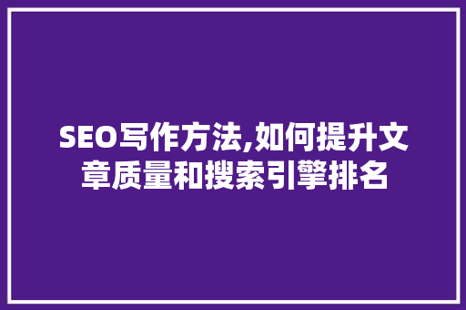 SEO写作方法,如何提升文章质量和搜索引擎排名