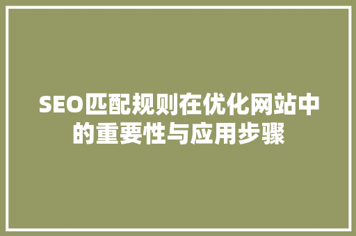 SEO匹配规则在优化网站中的重要性与应用步骤