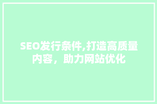 SEO发行条件,打造高质量内容，助力网站优化