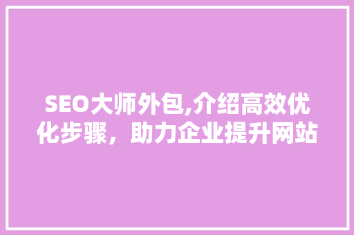 SEO大师外包,介绍高效优化步骤，助力企业提升网站排名