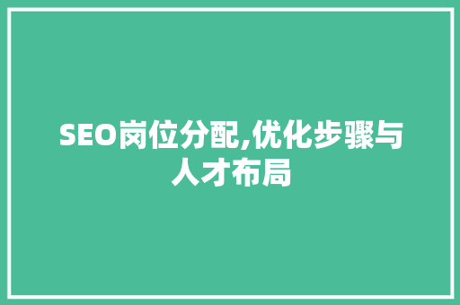 SEO岗位分配,优化步骤与人才布局