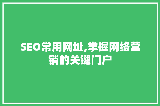 SEO常用网址,掌握网络营销的关键门户