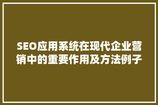 SEO应用系统在现代企业营销中的重要作用及方法例子分析