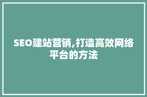SEO建站营销,打造高效网络平台的方法