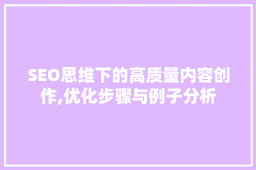 SEO思维下的高质量内容创作,优化步骤与例子分析