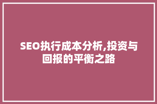 SEO执行成本分析,投资与回报的平衡之路
