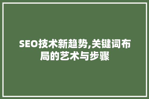 SEO技术新趋势,关键词布局的艺术与步骤